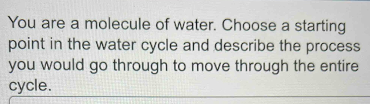 you are a molecule of water. choose a starting point in the water cycle and describe the process you would go through to move through the entire cycle.