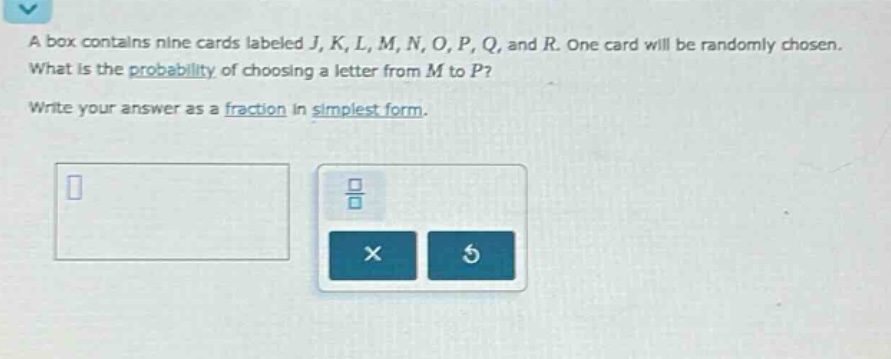 a box contains nine cards labeled j, k, l, m, n, o, p, q, and r. one card will be randomly chosen. what is the probability of choosing a letter from m to p? write your answer as a fraction in simplest form.