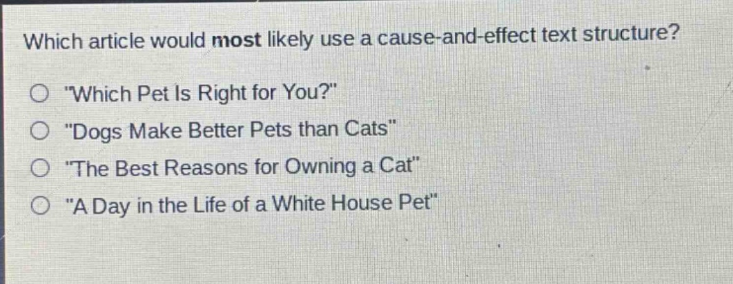 which article would most likely use a cause - and - effect text structure?\no \which pet is right for you?\\no \dogs make better pets than cats\\no \the best reasons for owning a cat\\no \a day in the life of a white house pet\