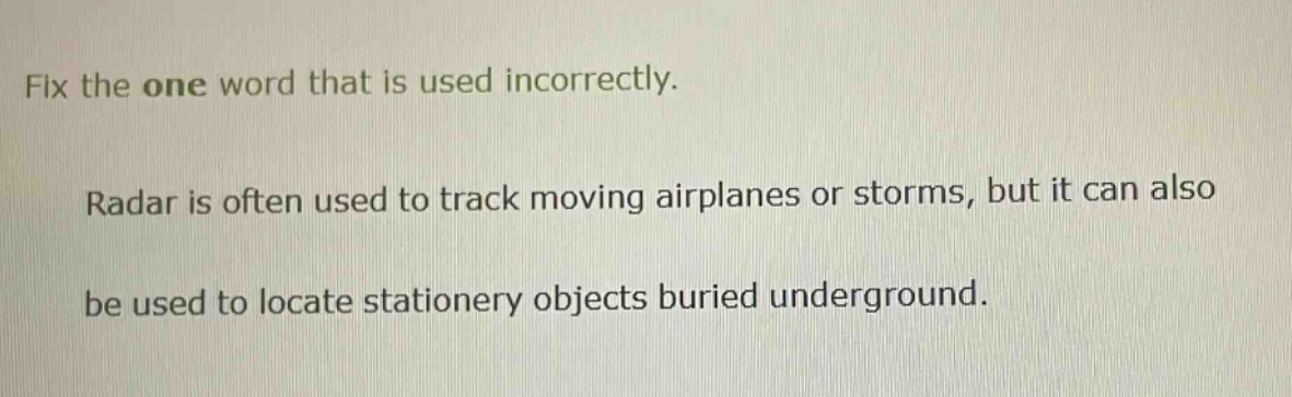 fix the one word that is used incorrectly. radar is often used to track moving airplanes or storms, but it can also be used to locate stationery objects buried underground.