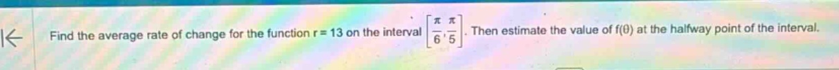 find the average rate of change for the function r = 13 on the interval π/6, π/5. then estimate the value of f(θ) at the halfway point of the interval.