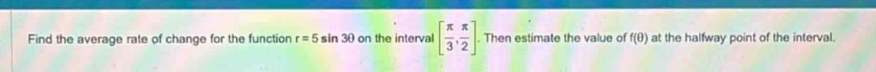 find the average rate of change for the function r = 5 sin 3θ on the interval π/3, π/2. then estimate the value of f(θ) at the halfway point of the interval.