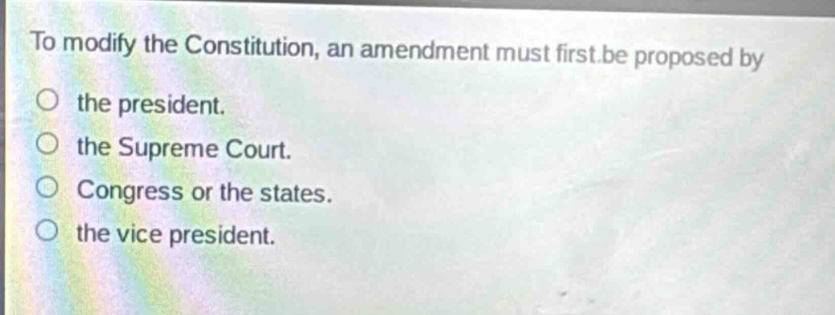 to modify the constitution, an amendment must first be proposed by the president. the supreme court. congress or the states. the vice president.
