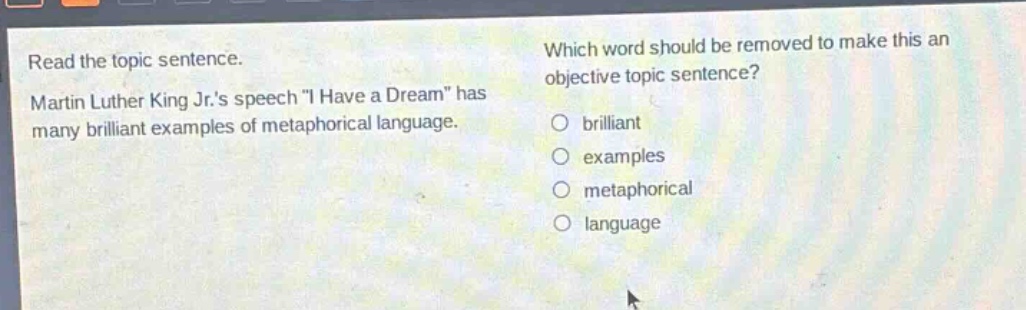read the topic sentence. martin luther king jr.s speech \i have a dream\ has many brilliant examples of metaphorical language. which word should be removed to make this an objective topic sentence? brilliant examples metaphorical language