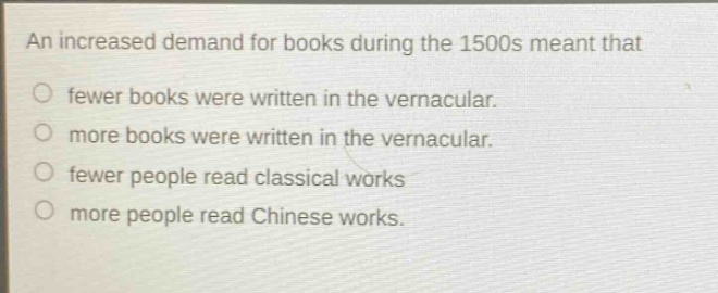 an increased demand for books during the 1500s meant that\nfewer books were written in the vernacular.\nmore books were written in the vernacular.\nfewer people read classical works\nmore people read chinese works.