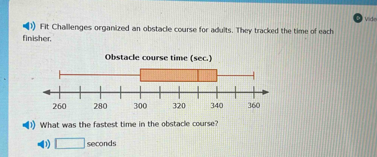 fit challenges organized an obstacle course for adults. they tracked the time of each finisher. obstacle course time (sec.) what was the fastest time in the obstacle course? seconds