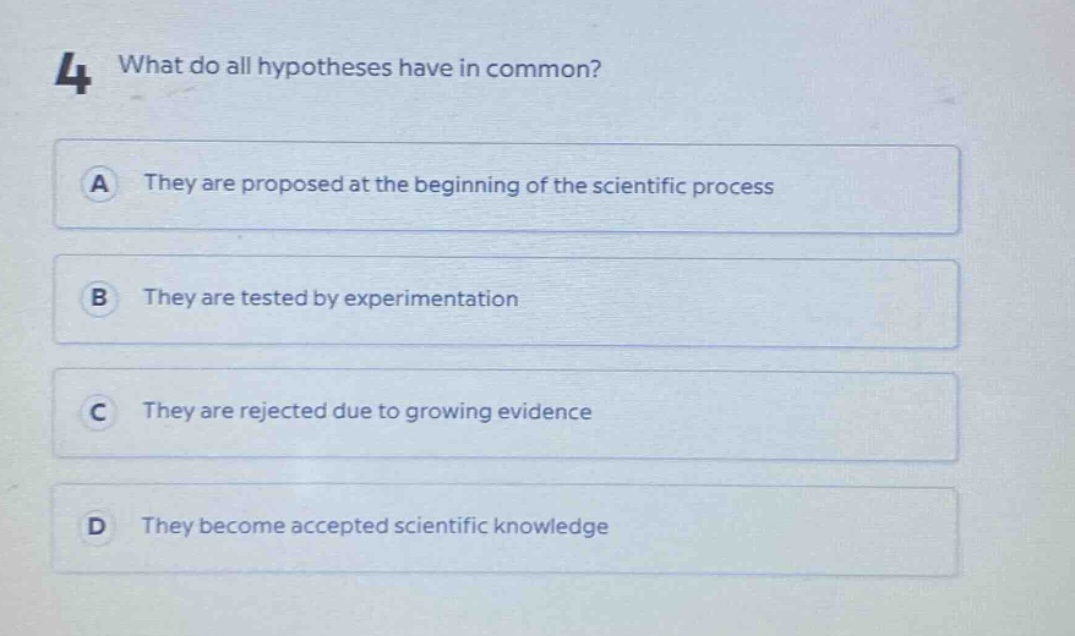 4 what do all hypotheses have in common? a they are proposed at the beginning of the scientific process b they are tested by experimentation c they are rejected due to growing evidence d they become accepted scientific knowledge