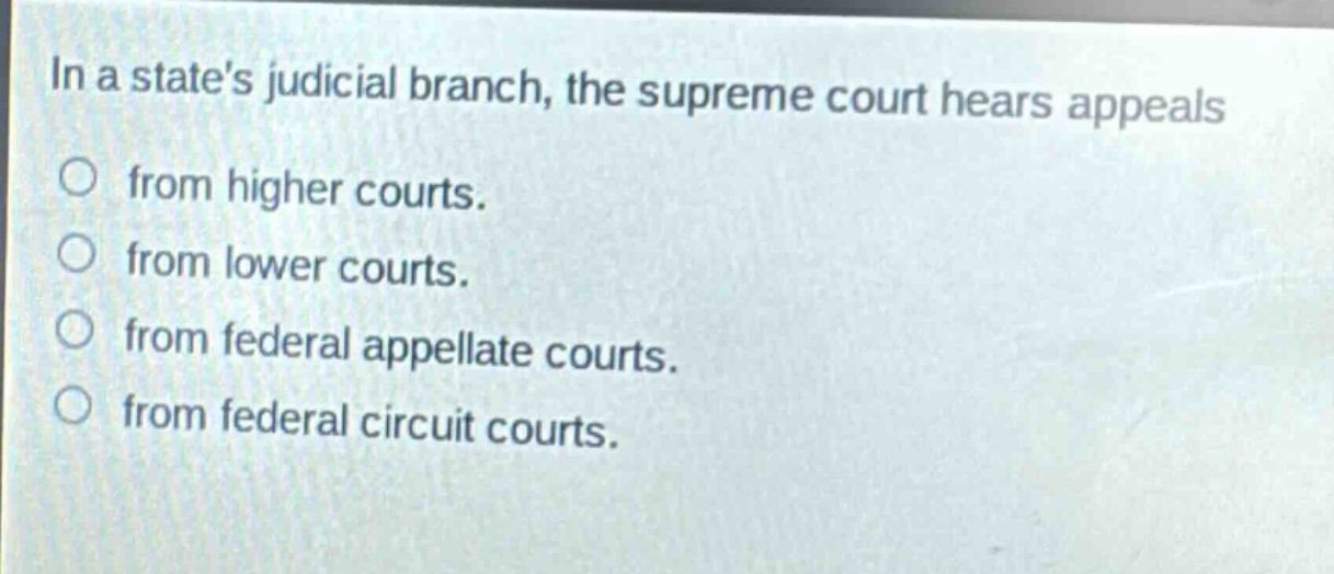 in a states judicial branch, the supreme court hears appeals from higher courts. from lower courts. from federal appellate courts. from federal circuit courts.
