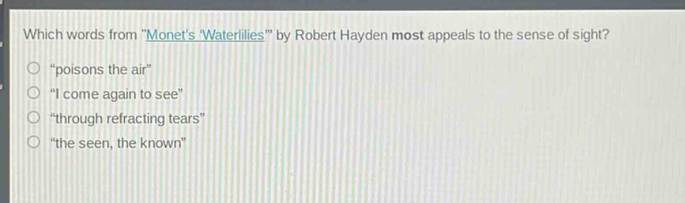 which words from \monets waterlilies\ by robert hayden most appeals to the sense of sight?\n\poisons the air\\n\i come again to see\\n\through refracting tears\\n\the seen, the known\