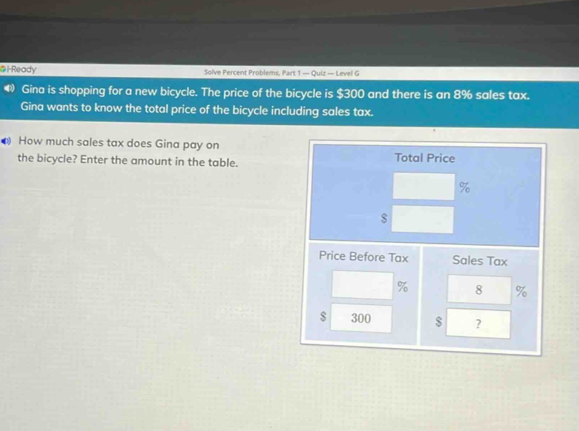 gina is shopping for a new bicycle. the price of the bicycle is $300 and there is an 8% sales tax. gina wants to know the total price of the bicycle including sales tax. how much sales tax does gina pay on the bicycle? enter the amount in the table.