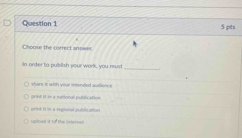 question 1 5 pts choose the correct answer. in order to publish your work, you must _________. share it with your intended audience print it in a national publication print it in a regional publication upload it to the internet