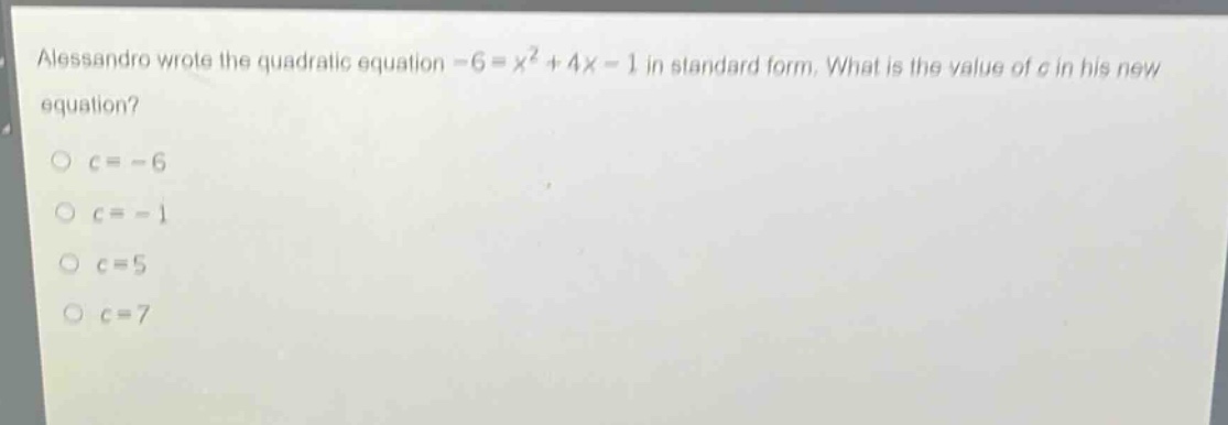 alessandro wrote the quadratic equation -6 = x² + 4x - 1 in standard form. what is the value of c in his new equation?\no c = -6\no c = -1\no c = 5\no c = 7
