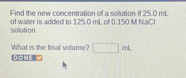 find the new concentration of a solution if 25.0 ml of water is added to 125.0 ml of 0.150 m nacl solution. what is the final volume? ml done
