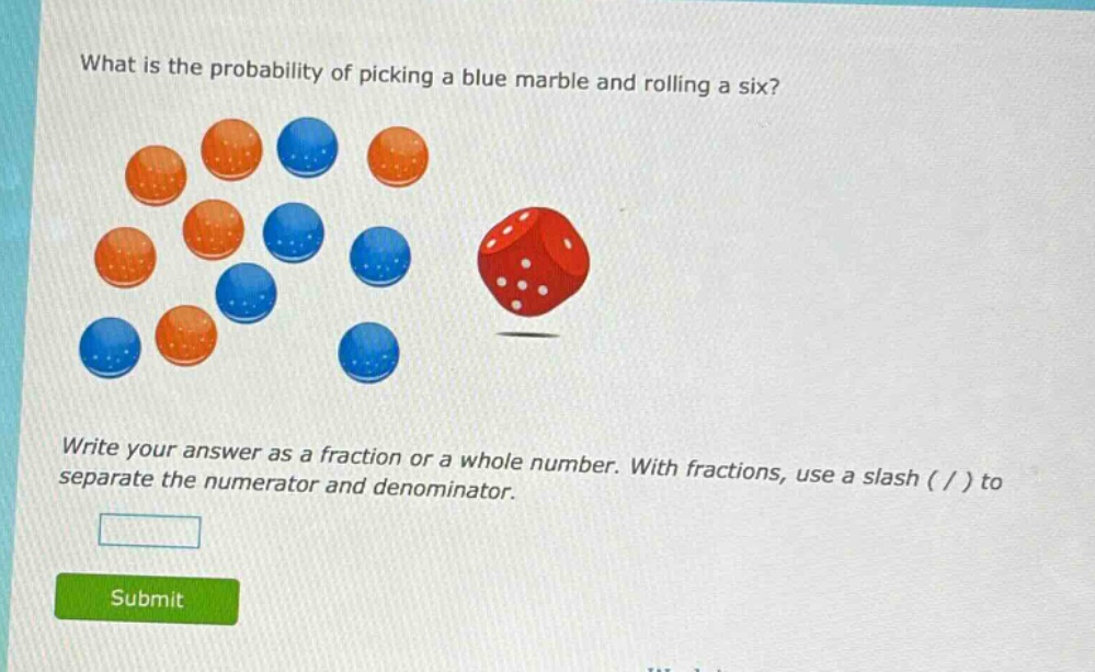 what is the probability of picking a blue marble and rolling a six? write your answer as a fraction or a whole number. with fractions, use a slash ( / ) to separate the numerator and denominator.
