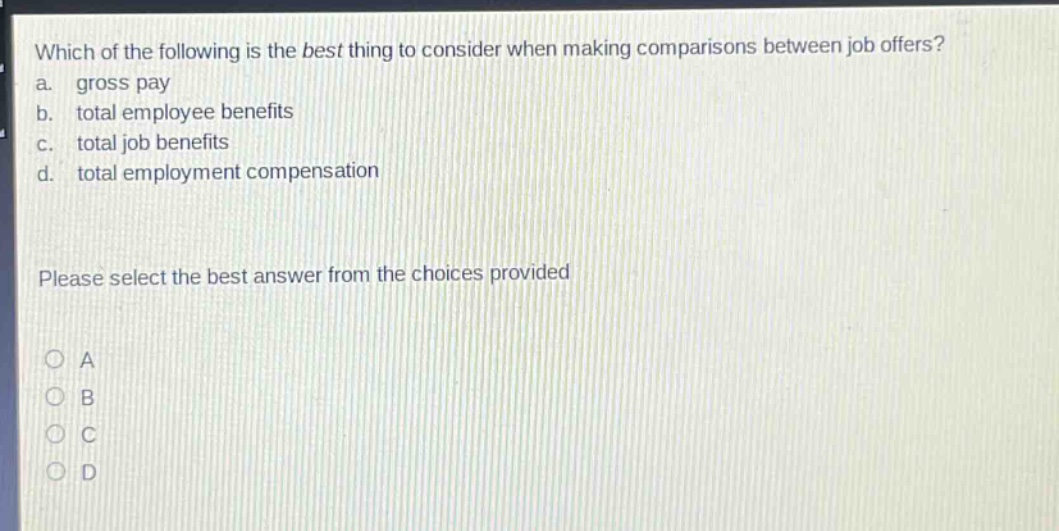 which of the following is the best thing to consider when making comparisons between job offers? a. gross pay b. total employee benefits c. total job benefits d. total employment compensation please select the best answer from the choices provided a b c d