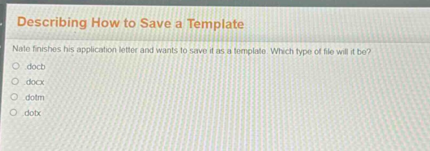 describing how to save a template\nnate finishes his application letter and wants to save it as a template. which type of file will it be?\n.docb\n.docx\n.dotm\n.dotx