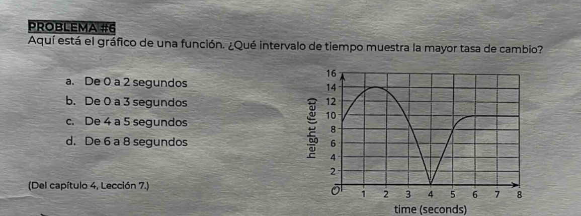 problema #6 aquí está el gráfico de una función. ¿qué intervalo de tiempo muestra la mayor tasa de cambio? a. de 0 a 2 segundos b. de 0 a 3 segundos c. de 4 a 5 segundos d. de 6 a 8 segundos (del capítulo 4, lección 7.)