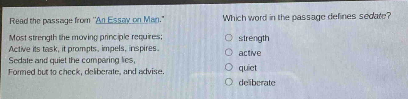read the passage from \an essay on man.\ most strength the moving principle requires; active its task, it prompts, impels, inspires. sedate and quiet the comparing lies, formed but to check, deliberate, and advise. which word in the passage defines sedate? strength active quiet deliberate