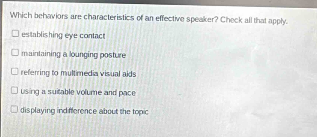 which behaviors are characteristics of an effective speaker? check all that apply. establishing eye contact maintaining a lounging posture referring to multimedia visual aids using a suitable volume and pace displaying indifference about the topic
