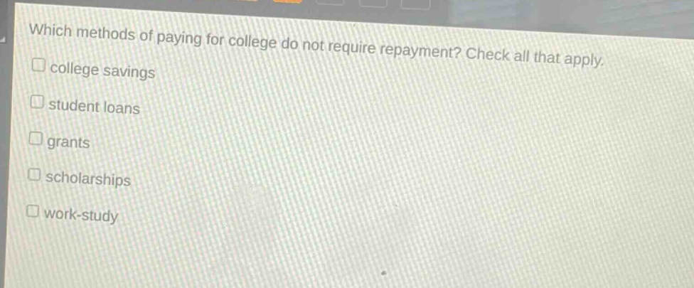 which methods of paying for college do not require repayment? check all that apply. college savings student loans grants scholarships work - study