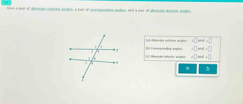 give a pair of alternate exterior angles, a pair of corresponding angles, and a pair of alternate interior angles.