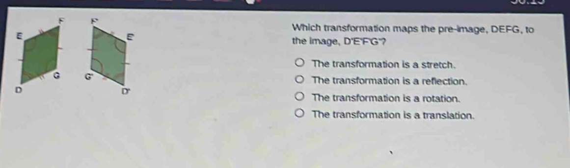 which transformation maps the pre - image, defg, to the image, defg? the transformation is a stretch. the transformation is a reflection. the transformation is a rotation. the transformation is a translation.