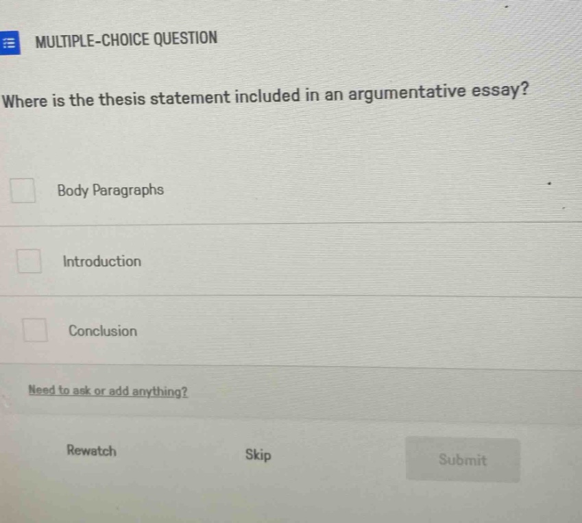 multiple - choice question where is the thesis statement included in an argumentative essay? body paragraphs introduction conclusion need to ask or add anything? rewatch skip submit