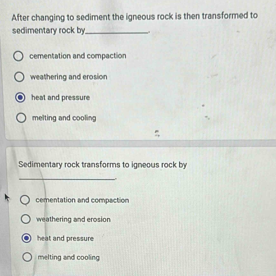 after changing to sediment the igneous rock is then transformed to sedimentary rock by__________. \ncementation and compaction \nweathering and erosion \nheat and pressure \nmelting and cooling \nsedimentary rock transforms to igneous rock by__________. \ncementation and compaction \nweathering and erosion \nheat and pressure \nmelting and cooling