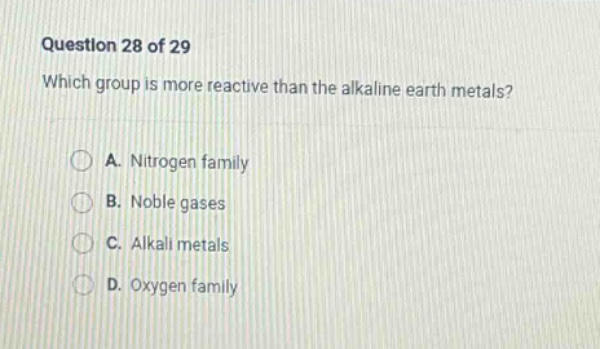 question 28 of 29 which group is more reactive than the alkaline earth metals? a. nitrogen family b. noble gases c. alkali metals d. oxygen family