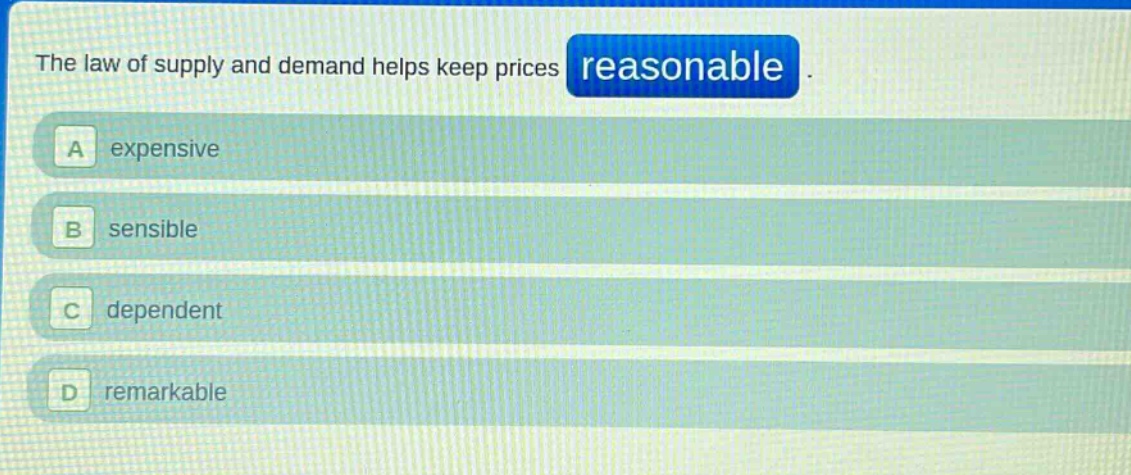 the law of supply and demand helps keep prices reasonable. a expensive b sensible c dependent d remarkable