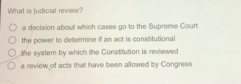 what is judicial review?\n a decision about which cases go to the supreme court\n the power to determine if an act is constitutional\n the system by which the constitution is reviewed\n a review of acts that have been allowed by congress