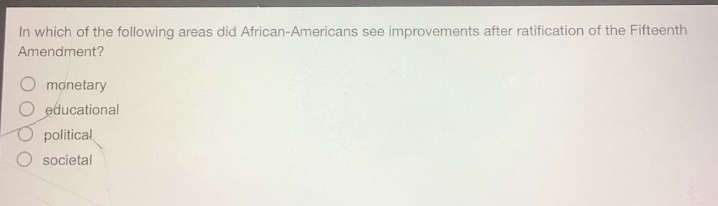 in which of the following areas did african - americans see improvements after ratification of the fifteenth amendment?\nmonetary\neducational\npolitical\nsocietal