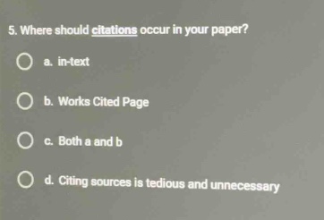 5. where should citations occur in your paper?\n a. in - text\n b. works cited page\n c. both a and b\n d. citing sources is tedious and unnecessary