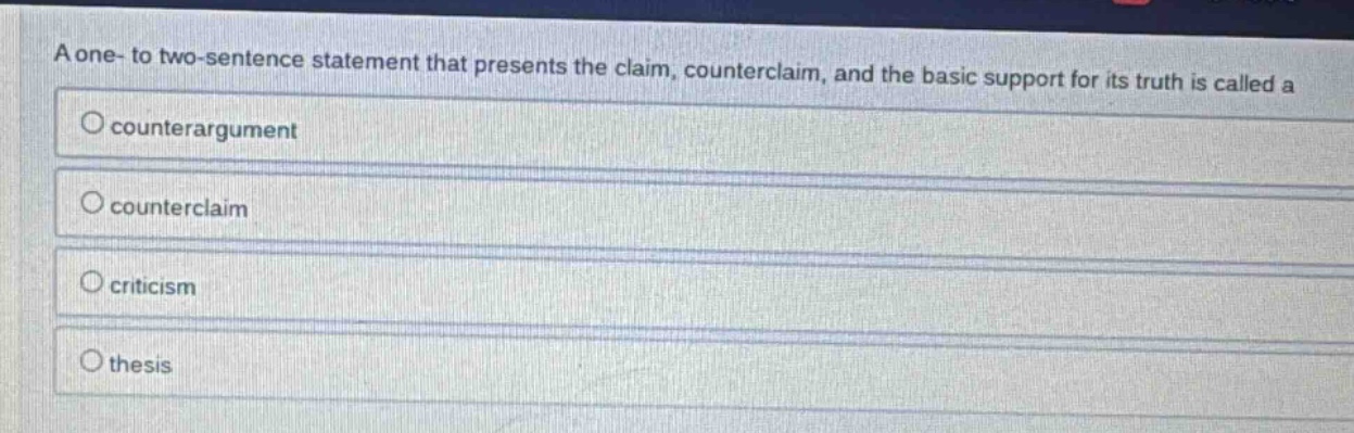 a one - to two - sentence statement that presents the claim, counterclaim, and the basic support for its truth is called a\no counterargument\n\no counterclaim\n\no criticism\n\no thesis