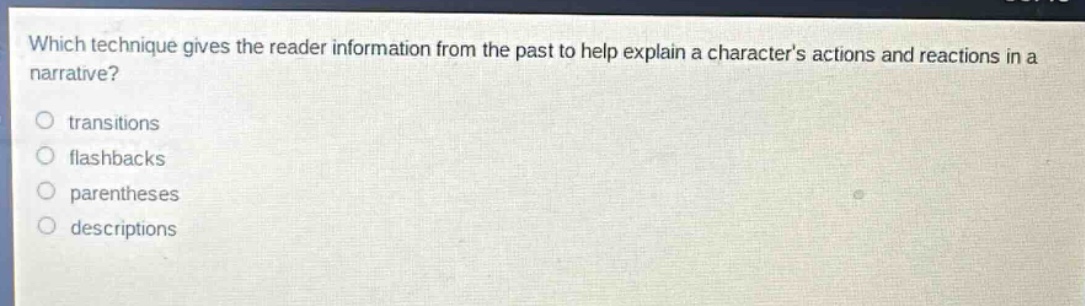 which technique gives the reader information from the past to help explain a characters actions and reactions in a narrative?\no transitions\no flashbacks\no parentheses\no descriptions