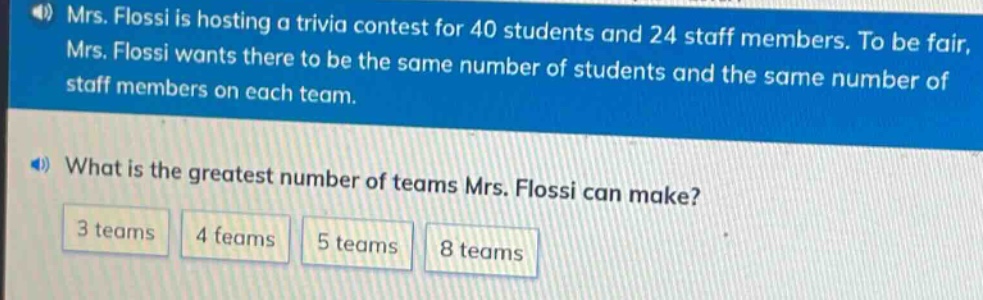 mrs. flossi is hosting a trivia contest for 40 students and 24 staff members. to be fair, mrs. flossi wants there to be the same number of students and the same number of staff members on each team. what is the greatest number of teams mrs. flossi can make? 3 teams 4 teams 5 teams 8 teams