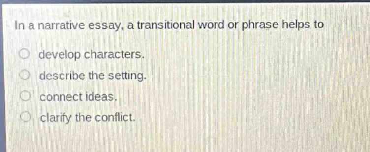 in a narrative essay, a transitional word or phrase helps to develop characters. describe the setting. connect ideas. clarify the conflict.
