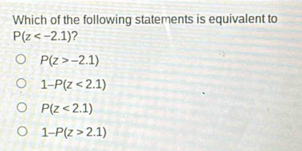 which of the following statements is equivalent to p(z < -2.1)?\np(z > -2.1)\n1 - p(z < 2.1)\np(z < 2.1)\n1 - p(z > 2.1)