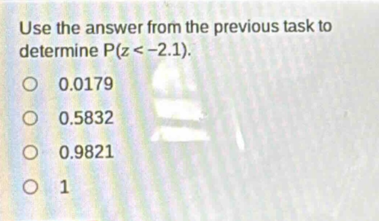 use the answer from the previous task to determine p(z < -2.1). 0.0179 0.5832 0.9821 1