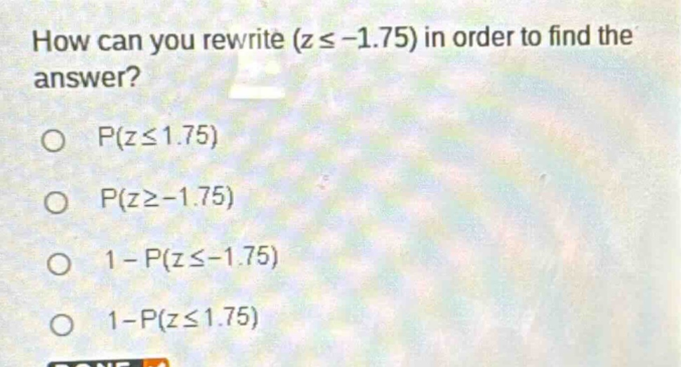 how can you rewrite (z ≤ -1.75) in order to find the answer?\np(z ≤ 1.75)\np(z ≥ -1.75)\n1 - p(z ≤ -1.75)\n1 - p(z ≤ 1.75)