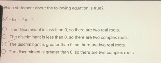 which statement about the following equation is true? 2x² - 9x + 2 = -1 the discriminant is less than 0, so there are two real roots. the discriminant is less than 0, so there are two complex roots. the discriminant is greater than 0, so there are two real roots. the discriminant is greater than 0, so there are two complex roots.