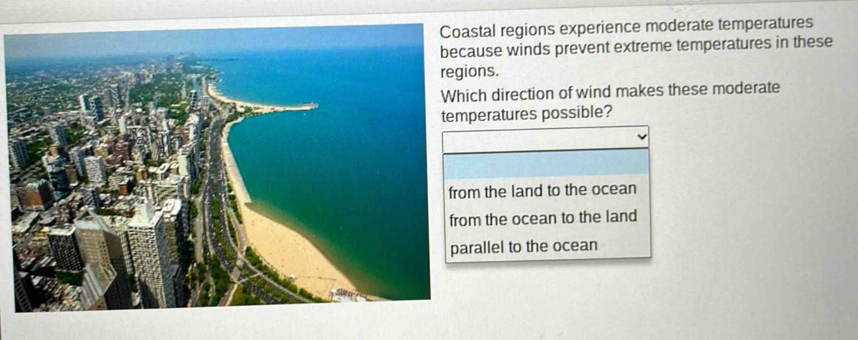 coastal regions experience moderate temperatures because winds prevent extreme temperatures in these regions. which direction of wind makes these moderate temperatures possible? from the land to the ocean from the ocean to the land parallel to the ocean