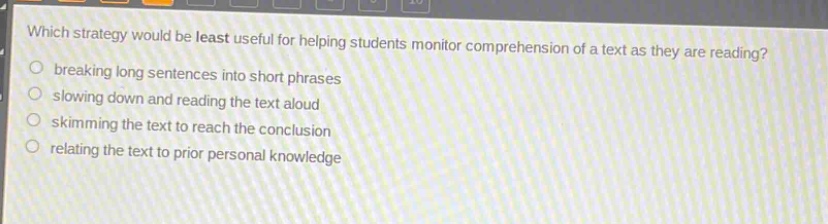 which strategy would be least useful for helping students monitor comprehension of a text as they are reading? breaking long sentences into short phrases slowing down and reading the text aloud skimming the text to reach the conclusion relating the text to prior personal knowledge