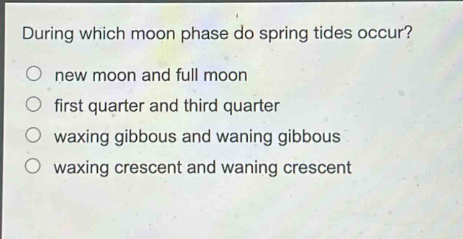during which moon phase do spring tides occur? new moon and full moon first quarter and third quarter waxing gibbous and waning gibbous waxing crescent and waning crescent
