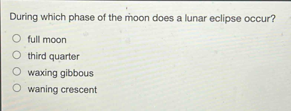 during which phase of the moon does a lunar eclipse occur?\no full moon\no third quarter\no waxing gibbous\no waning crescent