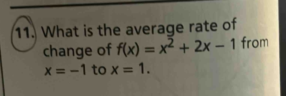 11. what is the average rate of change of f(x)=x² + 2x - 1 from x=-1 to x = 1.