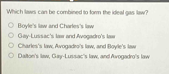 which laws can be combined to form the ideal gas law?\no boyles law and charless law\no gay - lussacs law and avogadros law\no charless law, avogadros law, and boyles law\no daltons law, gay - lussacs law, and avogadros law