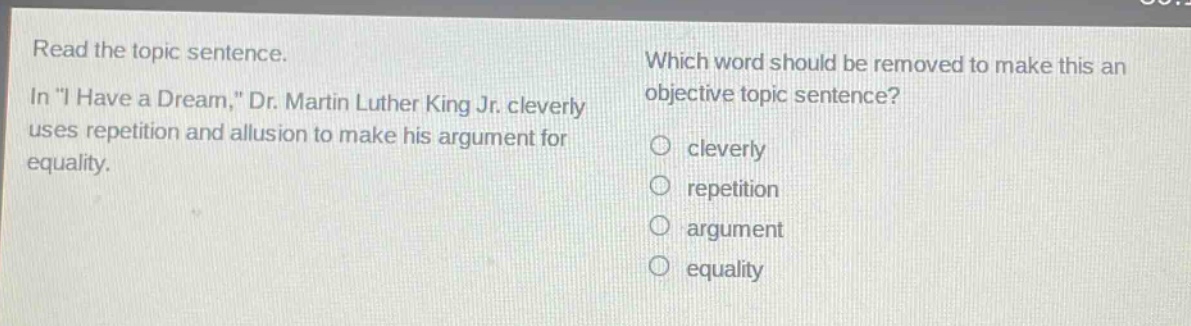 read the topic sentence. in \i have a dream,\ dr. martin luther king jr. cleverly uses repetition and allusion to make his argument for equality. which word should be removed to make this an objective topic sentence? cleverly repetition argument equality
