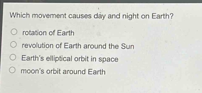 which movement causes day and night on earth? rotation of earth revolution of earth around the sun earth’s elliptical orbit in space moon’s orbit around earth