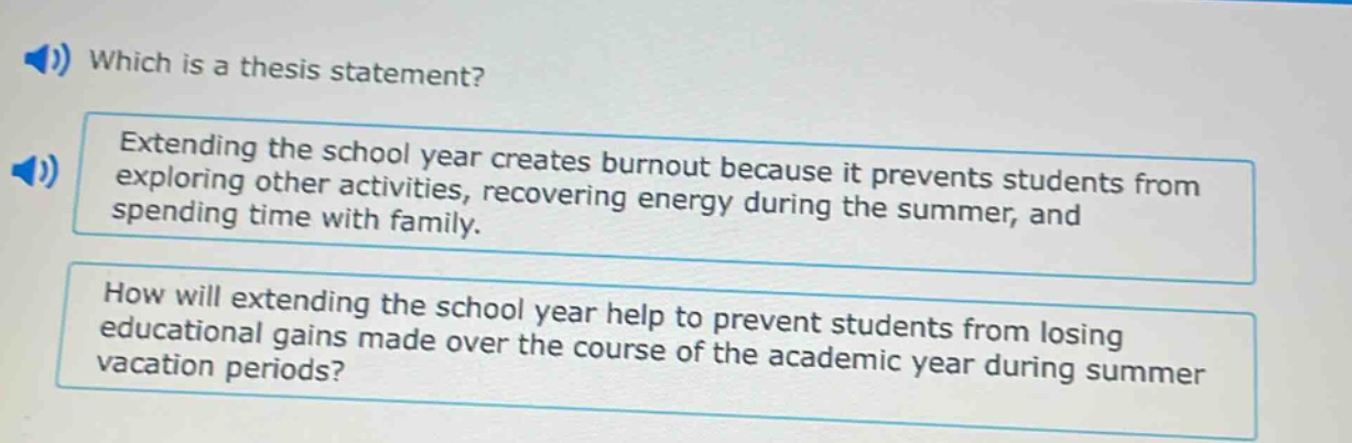 which is a thesis statement? extending the school year creates burnout because it prevents students from exploring other activities, recovering energy during the summer, and spending time with family. how will extending the school year help to prevent students from losing educational gains made over the course of the academic year during summer vacation periods?